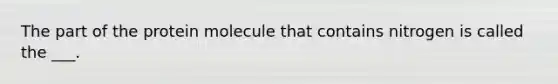 The part of the protein molecule that contains nitrogen is called the ___.