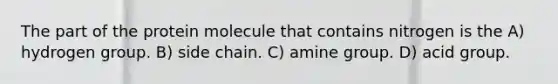 The part of the protein molecule that contains nitrogen is the A) hydrogen group. B) side chain. C) amine group. D) acid group.