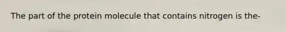 The part of the protein molecule that contains nitrogen is the-