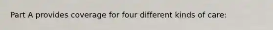Part A provides coverage for four different kinds of care: