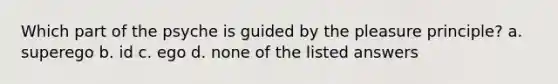 Which part of the psyche is guided by the pleasure principle? a. superego b. id c. ego d. none of the listed answers