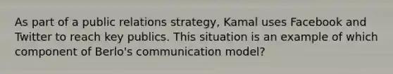 As part of a public relations strategy, Kamal uses Facebook and Twitter to reach key publics. This situation is an example of which component of Berlo's communication model?