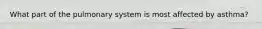 What part of the pulmonary system is most affected by asthma?