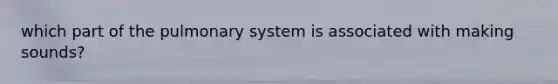 which part of the pulmonary system is associated with making sounds?