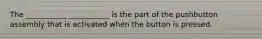 The ___________ ___________ is the part of the pushbutton assembly that is activated when the button is pressed.