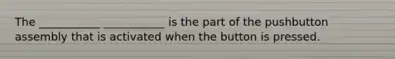 The ___________ ___________ is the part of the pushbutton assembly that is activated when the button is pressed.