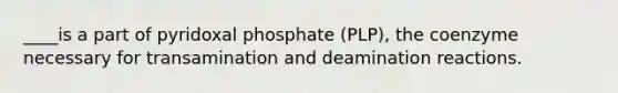 ____is a part of pyridoxal phosphate (PLP), the coenzyme necessary for transamination and deamination reactions.