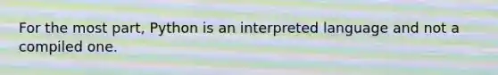 For the most part, Python is an interpreted language and not a compiled one.