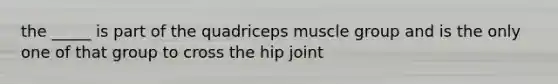 the _____ is part of the quadriceps muscle group and is the only one of that group to cross the hip joint