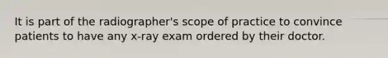 It is part of the radiographer's scope of practice to convince patients to have any x-ray exam ordered by their doctor.