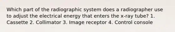 Which part of the radiographic system does a radiographer use to adjust the electrical energy that enters the x-ray tube? 1. Cassette 2. Collimator 3. Image receptor 4. Control console