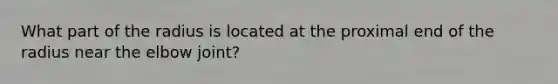 What part of the radius is located at the proximal end of the radius near the elbow joint?