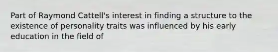 Part of Raymond Cattell's interest in finding a structure to the existence of personality traits was influenced by his early education in the field of