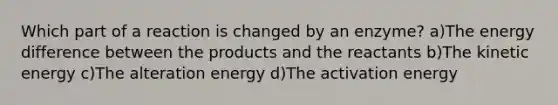 Which part of a reaction is changed by an enzyme? a)The energy difference between the products and the reactants b)The kinetic energy c)The alteration energy d)The activation energy