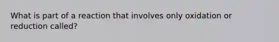 What is part of a reaction that involves only oxidation or reduction called?