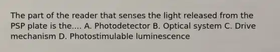 The part of the reader that senses the light released from the PSP plate is the.... A. Photodetector B. Optical system C. Drive mechanism D. Photostimulable luminescence