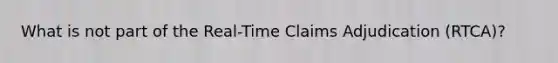 What is not part of the Real-Time Claims Adjudication (RTCA)?