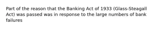 Part of the reason that the Banking Act of 1933 (Glass-Steagall Act) was passed was in response to the large numbers of bank failures