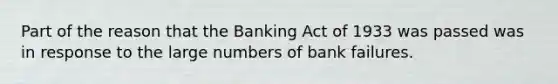 Part of the reason that the Banking Act of 1933 was passed was in response to the large numbers of bank failures.