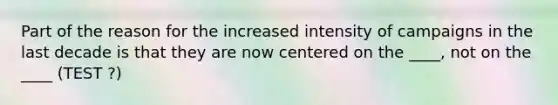 Part of the reason for the increased intensity of campaigns in the last decade is that they are now centered on the ____, not on the ____ (TEST ?)