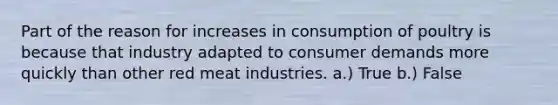 Part of the reason for increases in consumption of poultry is because that industry adapted to consumer demands more quickly than other red meat industries. a.) True b.) False