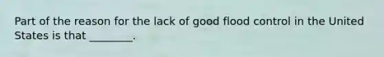 Part of the reason for the lack of good flood control in the United States is that ________.