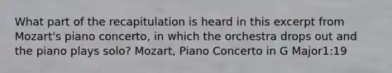 What part of the recapitulation is heard in this excerpt from Mozart's piano concerto, in which the orchestra drops out and the piano plays solo? Mozart, Piano Concerto in G Major1:19