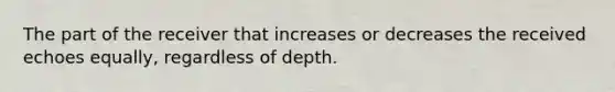 The part of the receiver that increases or decreases the received echoes equally, regardless of depth.