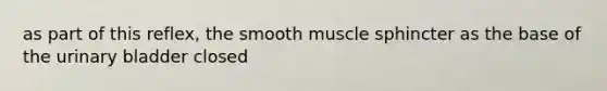 as part of this reflex, the smooth muscle sphincter as the base of the urinary bladder closed