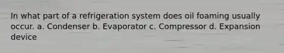 In what part of a refrigeration system does oil foaming usually occur. a. Condenser b. Evaporator c. Compressor d. Expansion device