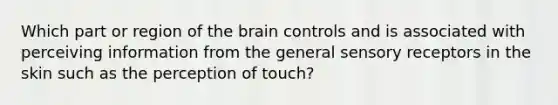 Which part or region of the brain controls and is associated with perceiving information from the general sensory receptors in the skin such as the perception of touch?