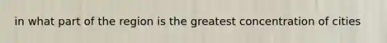 in what part of the region is the greatest concentration of cities