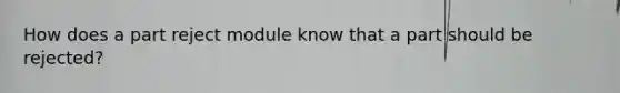 How does a part reject module know that a part should be rejected?