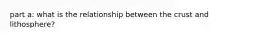 part a: what is the relationship between the crust and lithosphere?