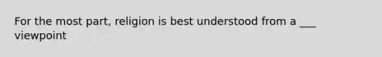 For the most part, religion is best understood from a ___ viewpoint