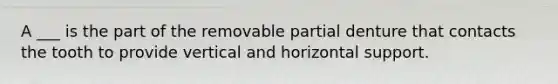 A ___ is the part of the removable partial denture that contacts the tooth to provide vertical and horizontal support.