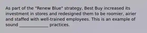 As part of the "Renew Blue" strategy, Best Buy increased its investment in stores and redesigned them to be roomier, airier and staffed with well-trained employees. This is an example of sound ______________ practices.