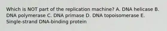 Which is NOT part of the replication machine? A. DNA helicase B. DNA polymerase C. DNA primase D. DNA topoisomerase E. Single-strand DNA-binding protein