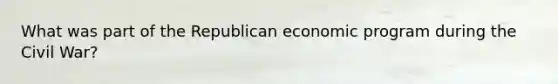 What was part of the Republican economic program during the Civil War?