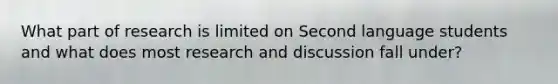 What part of research is limited on Second language students and what does most research and discussion fall under?