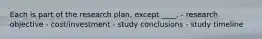 Each is part of the research plan, except ____. - research objective - cost/investment - study conclusions - study timeline