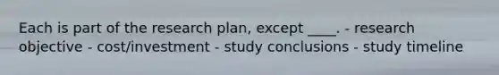 Each is part of the research plan, except ____. - research objective - cost/investment - study conclusions - study timeline