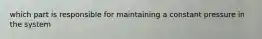 which part is responsible for maintaining a constant pressure in the system