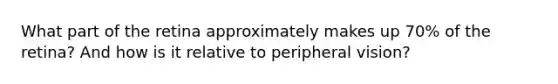What part of the retina approximately makes up 70% of the retina? And how is it relative to peripheral vision?
