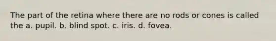 The part of the retina where there are no rods or cones is called the a. pupil. b. blind spot. c. iris. d. fovea.