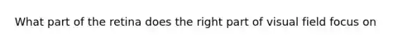 What part of the retina does the right part of visual field focus on