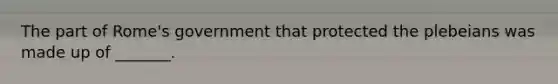 The part of Rome's government that protected the plebeians was made up of _______.