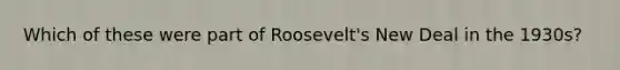 Which of these were part of Roosevelt's New Deal in the 1930s?