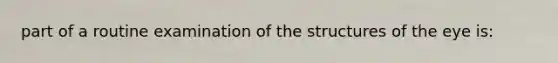 part of a routine examination of the structures of the eye is: