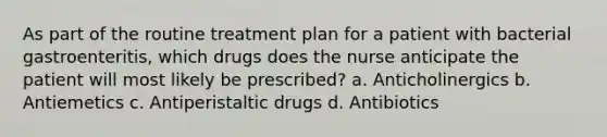 As part of the routine treatment plan for a patient with bacterial gastroenteritis, which drugs does the nurse anticipate the patient will most likely be prescribed? a. Anticholinergics b. Antiemetics c. Antiperistaltic drugs d. Antibiotics